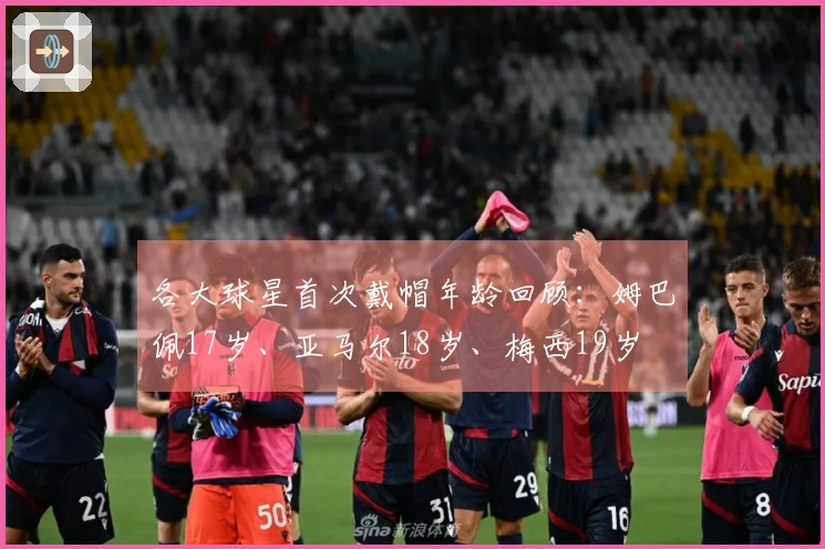 各大球星首次戴帽年龄回顾：姆巴佩17岁、亚马尔18岁、梅西19岁