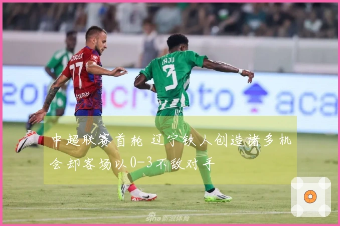 中超联赛首轮 辽宁铁人创造诸多机会却客场以0-3不敌对手