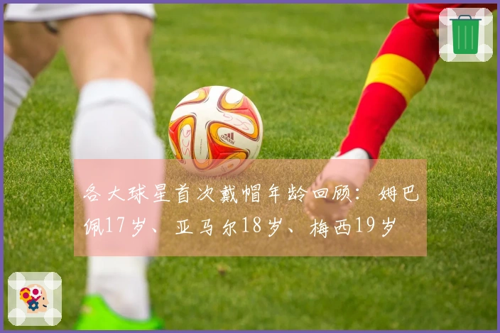 各大球星首次戴帽年龄回顾：姆巴佩17岁、亚马尔18岁、梅西19岁