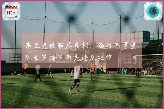 弗兰克被解雇真相：面对不尊重，队长罗梅罗率先违反纪律