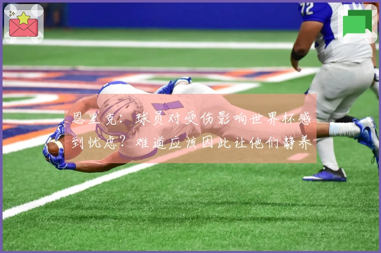 恩里克：球员对受伤影响世界杯感到忧虑？难道应该因此让他们静养吗