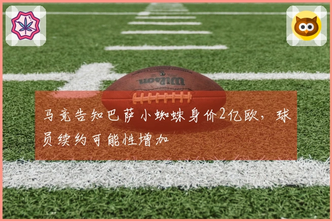 马竞告知巴萨小蜘蛛身价2亿欧，球员续约可能性增加