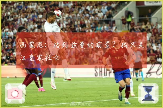 西蒙尼：格列兹曼的前景？我只关注皇家社会