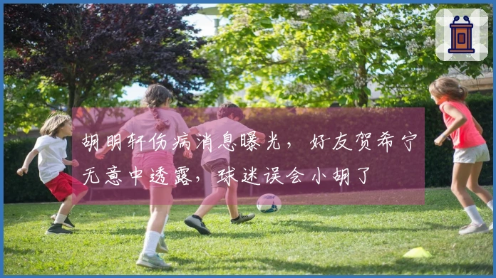 胡明轩伤病消息曝光，好友贺希宁无意中透露，球迷误会小胡了