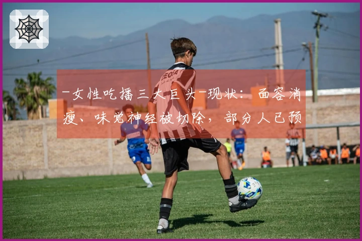 -女性吃播三大巨头-现状：面容消瘦、味觉神经被切除，部分人已预立遗嘱