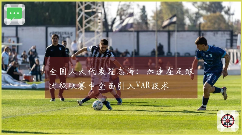全国人大代表翟志海：加速在足球次级联赛中全面引入VAR技术
