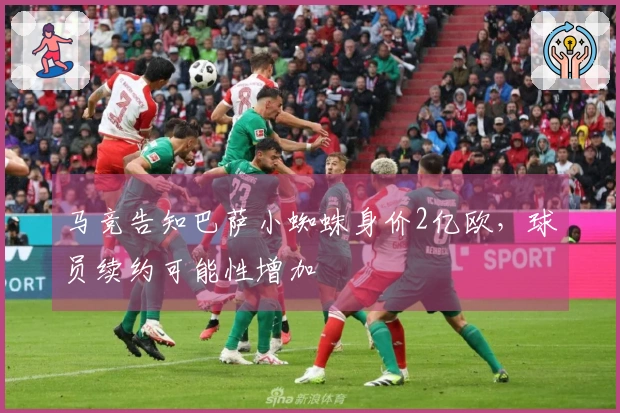 马竞告知巴萨小蜘蛛身价2亿欧，球员续约可能性增加
