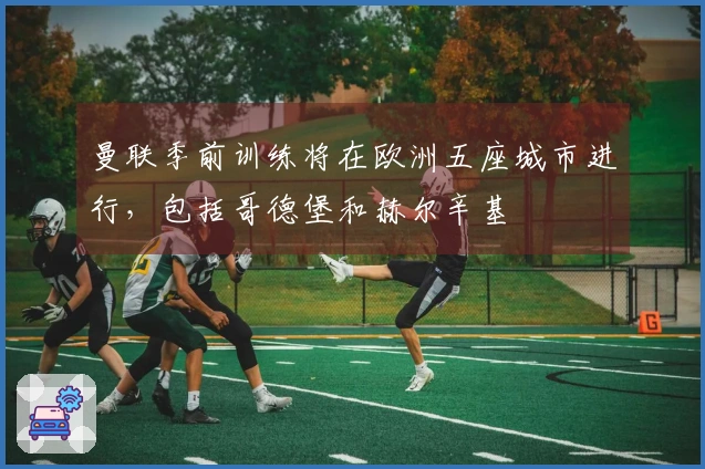 曼联季前训练将在欧洲五座城市进行，包括哥德堡和赫尔辛基