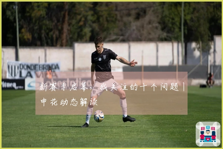 新赛季启幕，我关注的十个问题丨申花动态解读
