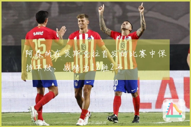 阿森纳在莫斯克拉首发的比赛中保持不败，战绩为12胜2平