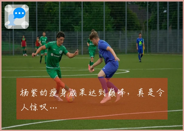 杨紫的瘦身成果达到巅峰，真是令人惊叹…