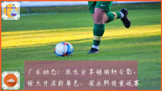 广东动态：医生分享胡明轩合影，徐杰开启新角色，崔永熙将重返赛场