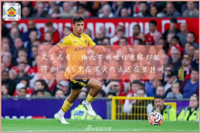 皮亚尼奇：梅西不训练任意球却能得分；而C罗在深夜两点还在坚持训练