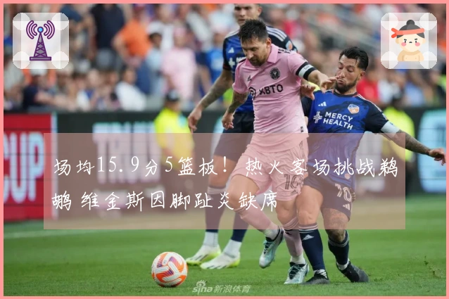 场均15.9分5篮板！热火客场挑战鹈鹕 维金斯因脚趾炎缺席