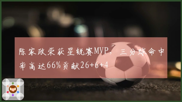 陈家政荣获星锐赛MVP，三分球命中率高达66%贡献26+6+4
