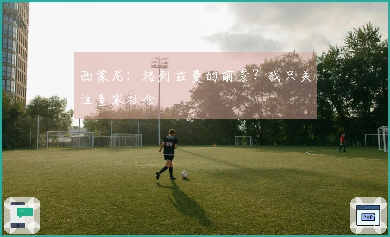 西蒙尼：格列兹曼的前景？我只关注皇家社会