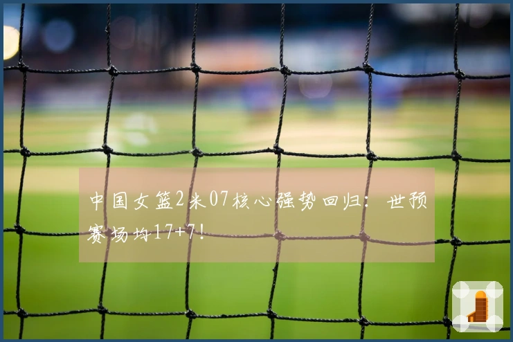 中国女篮2米07核心强势回归：世预赛场均17+7！