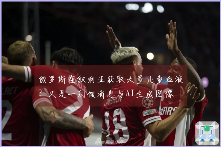 俄罗斯在叙利亚获取大量儿童血液？又是一则假消息与AI生成图像