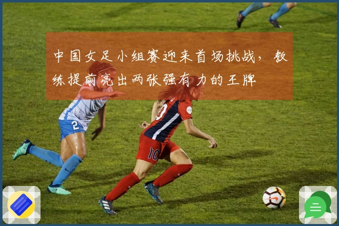 中国女足小组赛迎来首场挑战，教练提前亮出两张强有力的王牌