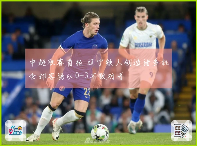 中超联赛首轮 辽宁铁人创造诸多机会却客场以0-3不敌对手