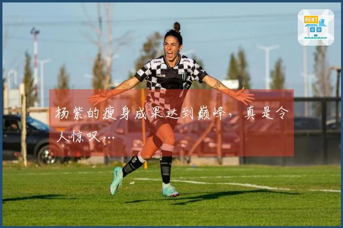 杨紫的瘦身成果达到巅峰，真是令人惊叹…