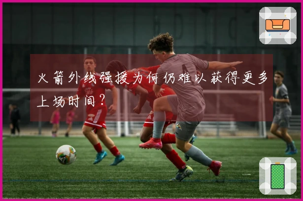 火箭外线强援为何仍难以获得更多上场时间？