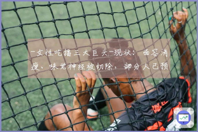 -女性吃播三大巨头-现状：面容消瘦、味觉神经被切除，部分人已预立遗嘱