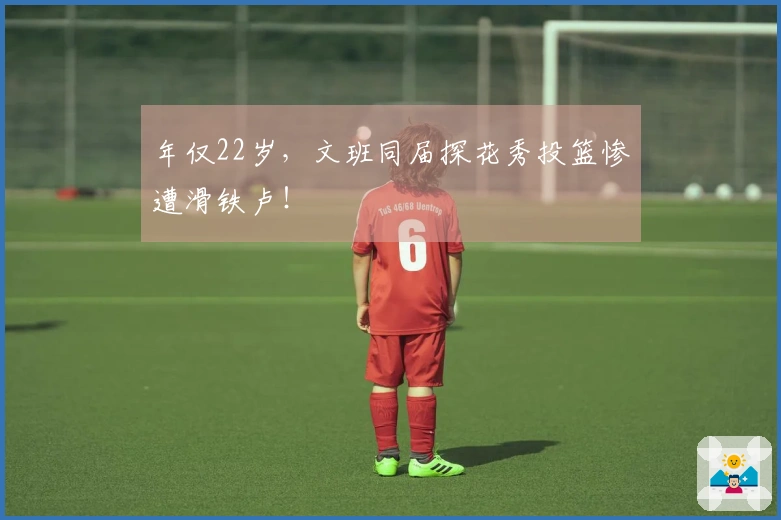 年仅22岁，文班同届探花秀投篮惨遭滑铁卢！
