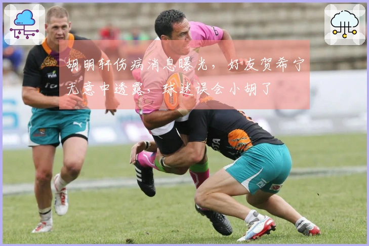 胡明轩伤病消息曝光，好友贺希宁无意中透露，球迷误会小胡了