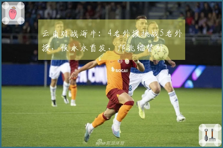 云南对战海牛：4名外援挑战5名外援，侯永永首发，邝兆镭替补