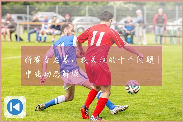 新赛季启幕，我关注的十个问题丨申花动态解读