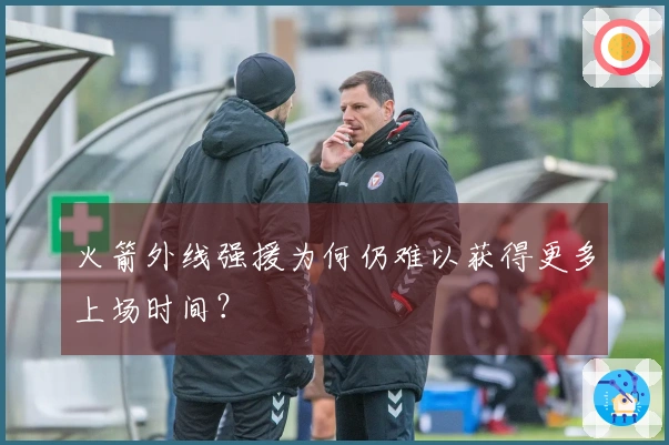 火箭外线强援为何仍难以获得更多上场时间？