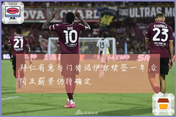 拜仁有意与门将诺伊尔续签一年 合同及薪资仍待确定