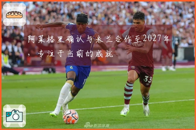 阿莱格里确认与米兰合作至2027年，专注于当前的成就