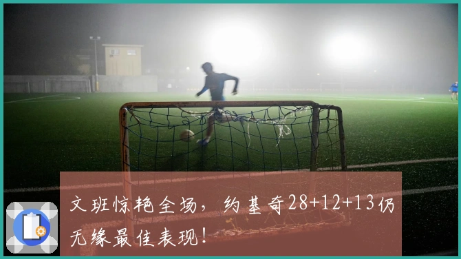 文班惊艳全场，约基奇28+12+13仍无缘最佳表现！