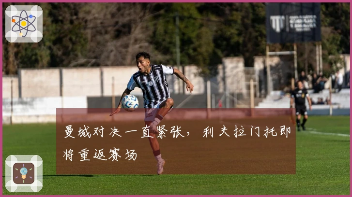 曼城对决一直紧张，利夫拉门托即将重返赛场